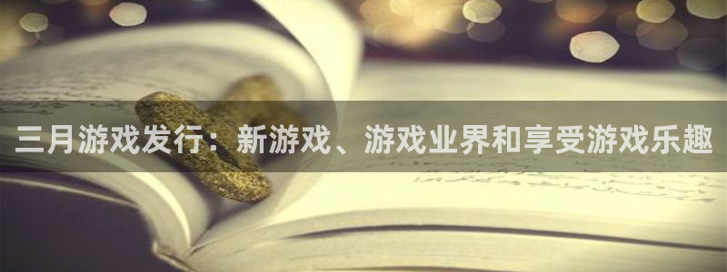 门徒平台开户条件：三月游戏发行：新游戏、游戏业界和享受游戏乐趣