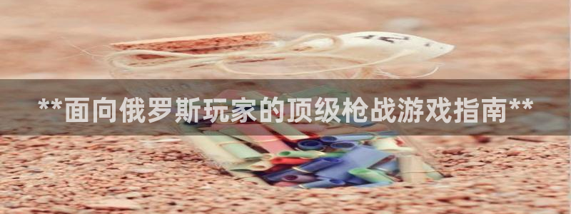 门徒娱乐怎么注册账号：**面向俄罗斯玩家的顶级枪战游戏指南**