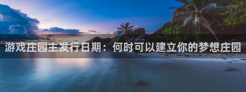 门徒平台管 5O6917 门徒：游戏庄园主发行日期：何时可以建立你的梦想庄园