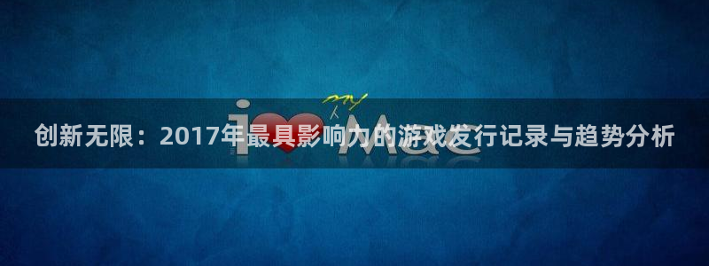 门徒平台商 411O31 门徒：创新无限：2017年最具影响力的游戏发行记录与趋势分析