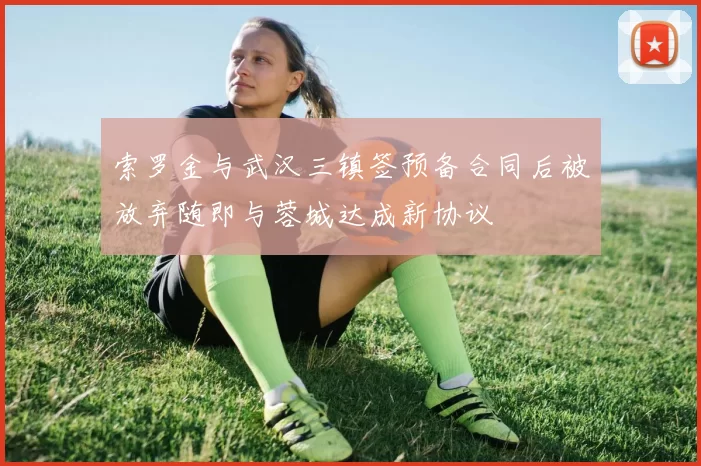 索罗金与武汉三镇签预备合同后被放弃随即与蓉城达成新协议