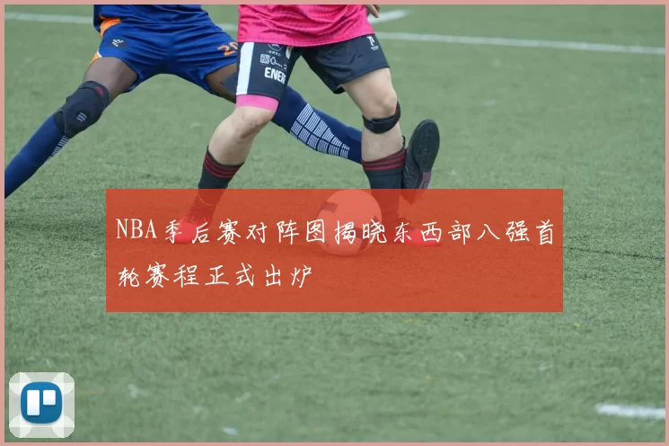 NBA季后赛对阵图揭晓东西部八强首轮赛程正式出炉