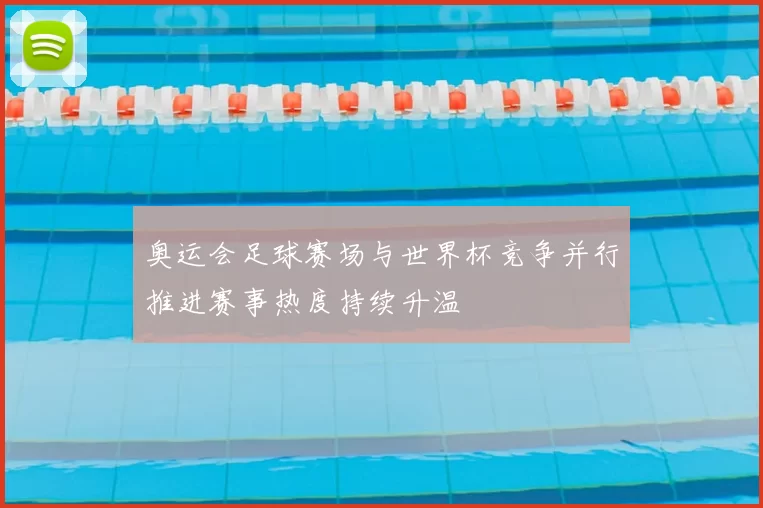 奥运会足球赛场与世界杯竞争并行推进赛事热度持续升温
