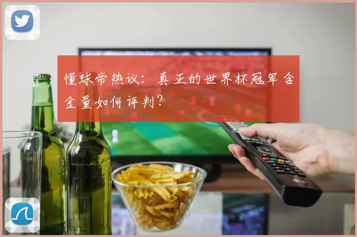 懂球帝热议：真正的世界杯冠军含金量如何评判？