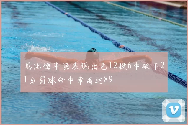 恩比德半场表现出色12投6中砍下21分罚球命中率高达89