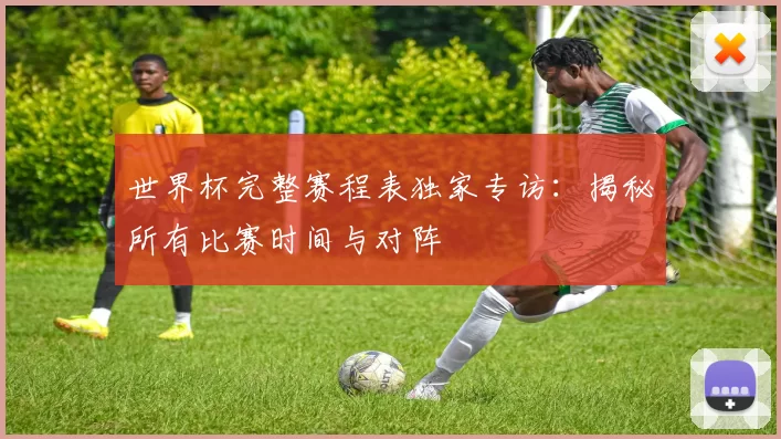 世界杯完整赛程表独家专访:揭秘所有比赛时间与对阵
