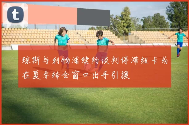 琼斯与利物浦续约谈判停滞纽卡或在夏季转会窗口出手引援