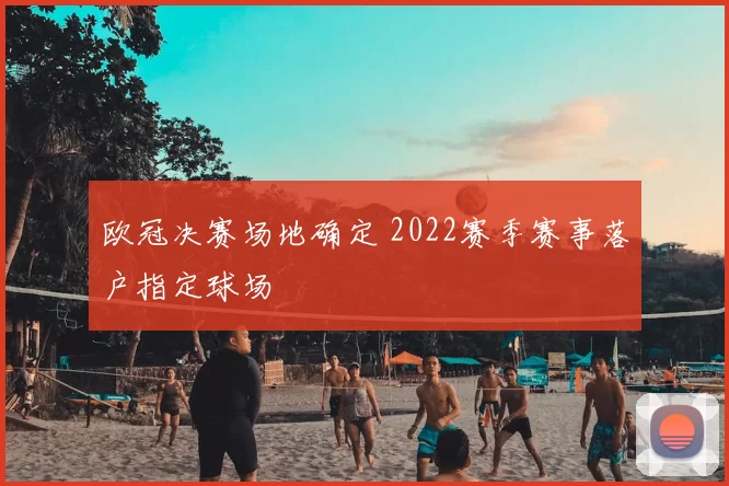 欧冠决赛场地确定 2022赛季赛事落户指定球场