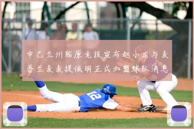 中乙兰州陇原竞技宣布赵小龙与麦吾兰麦麦提依明正式加盟球队消息