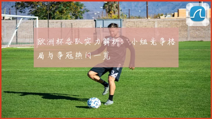 欧洲杯各队实力解析：小组竞争格局与争冠热门一览
