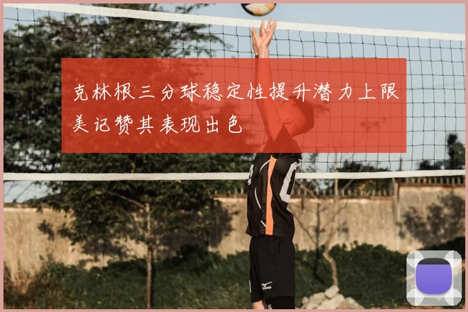 克林根三分球稳定性提升潜力上限美记赞其表现出色