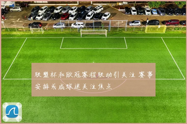 联盟杯和欧冠赛程联动引关注 赛事安排或成球迷关注焦点