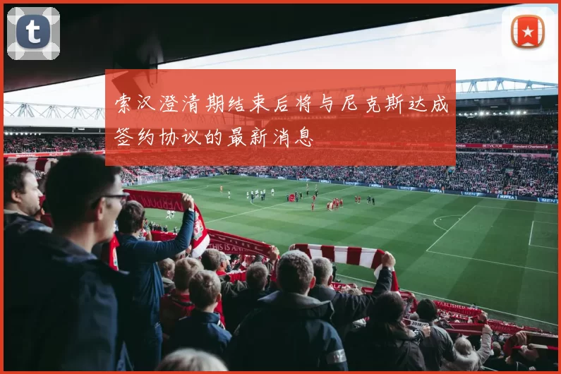 索汉澄清期结束后将与尼克斯达成签约协议的最新消息
