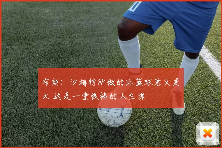 布朗：沙梅特所做的比篮球意义更大 这是一堂很棒的人生课
