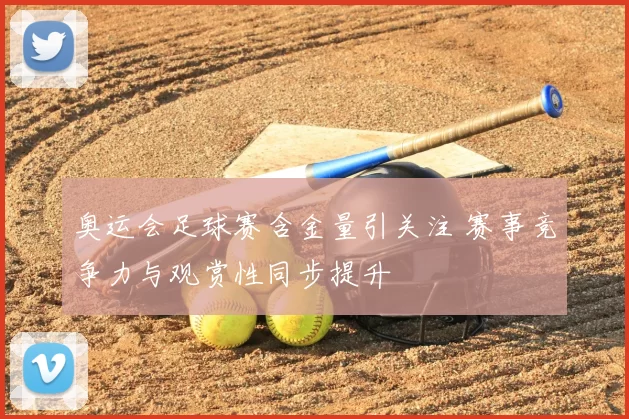 奥运会足球赛含金量引关注 赛事竞争力与观赏性同步提升