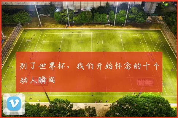 别了世界杯,我们开始怀念的十个动人瞬间