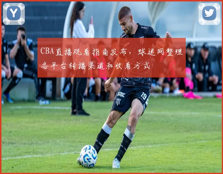 CBA直播观看指南发布,球迷网整理各平台转播渠道和收看方式