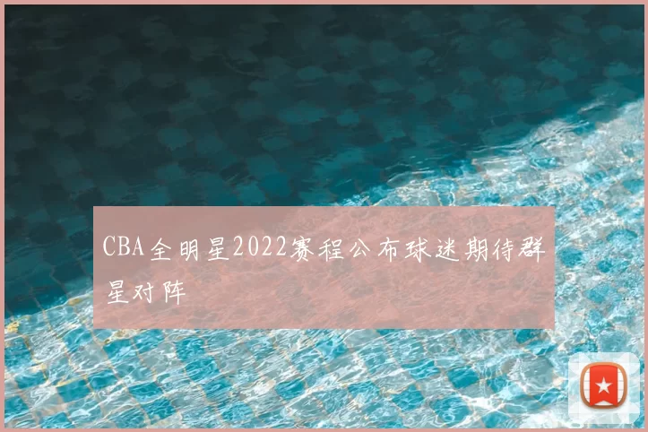 CBA全明星2022赛程公布球迷期待群星对阵