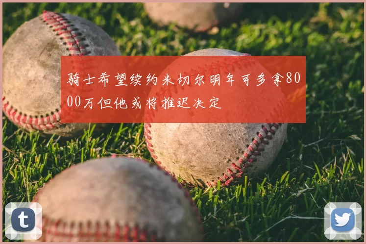骑士希望续约米切尔明年可多拿8000万但他或将推迟决定