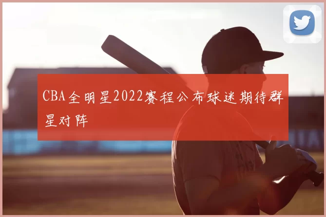 CBA全明星2022赛程公布球迷期待群星对阵