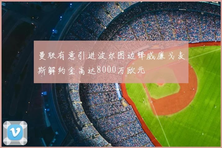 曼联有意引进波尔图边锋威廉戈麦斯解约金高达8000万欧元