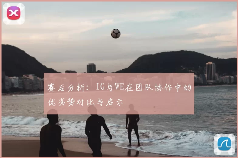 赛后分析:IG与WE在团队协作中的优劣势对比与启示