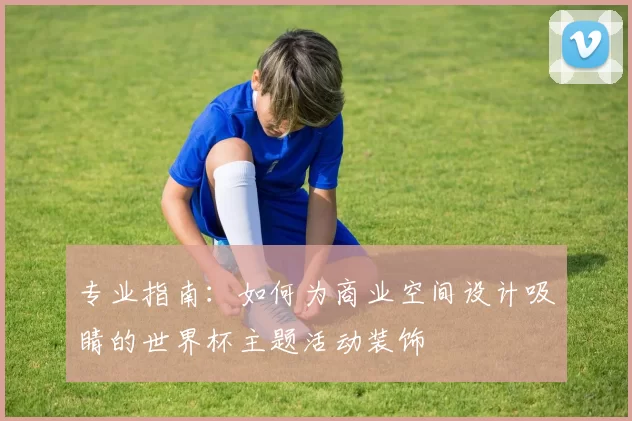 专业指南：如何为商业空间设计吸睛的世界杯主题活动装饰