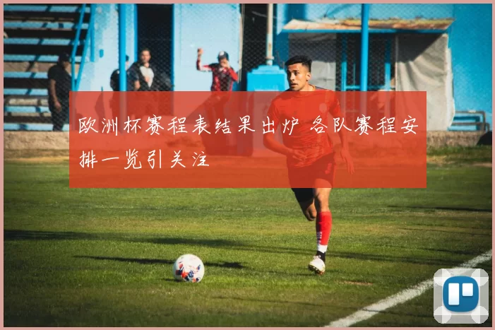 欧洲杯赛程表结果出炉 各队赛程安排一览引关注