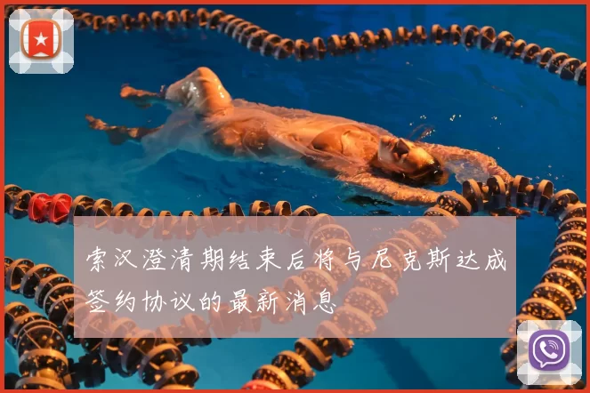 索汉澄清期结束后将与尼克斯达成签约协议的最新消息