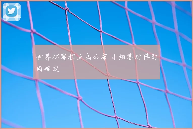 世界杯赛程正式公布 小组赛对阵时间确定