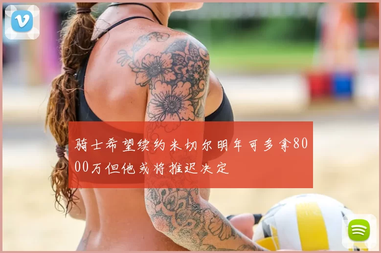 骑士希望续约米切尔明年可多拿8000万但他或将推迟决定