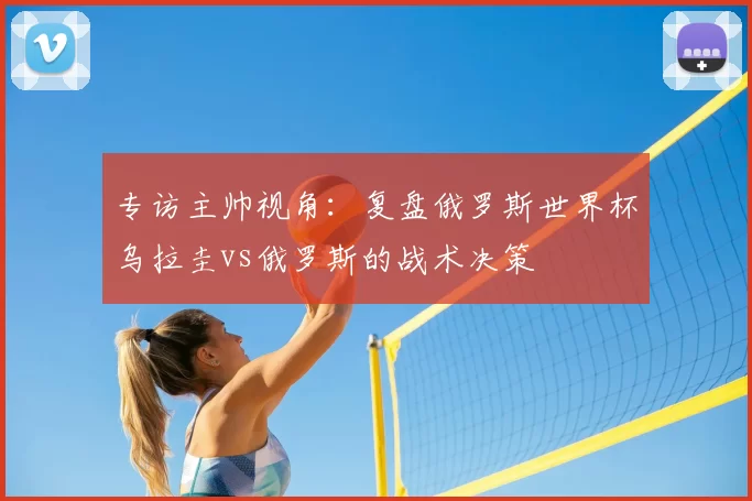 专访主帅视角:复盘俄罗斯世界杯乌拉圭vs俄罗斯的战术决策