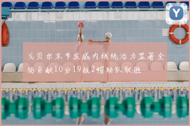 戈贝尔末节发威内线统治力显著全场贡献10分19板2帽助队取胜