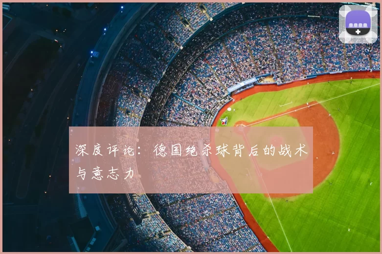 深度评论:德国绝杀球背后的战术与意志力