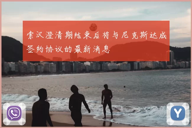 索汉澄清期结束后将与尼克斯达成签约协议的最新消息