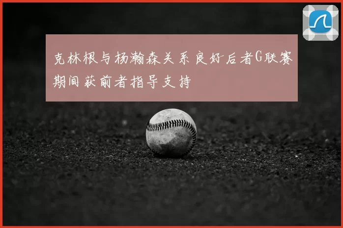 克林根与杨瀚森关系良好后者G联赛期间获前者指导支持