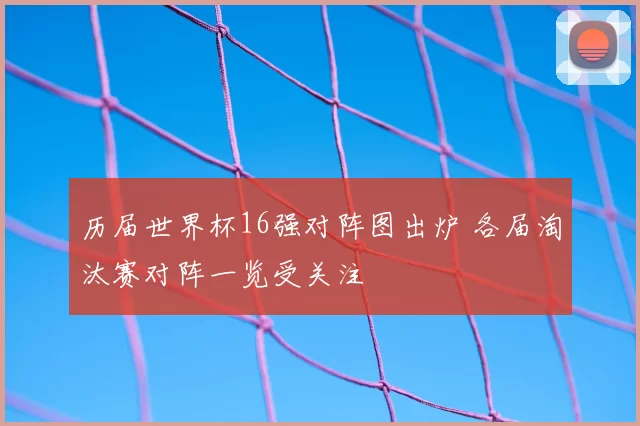 历届世界杯16强对阵图出炉 各届淘汰赛对阵一览受关注