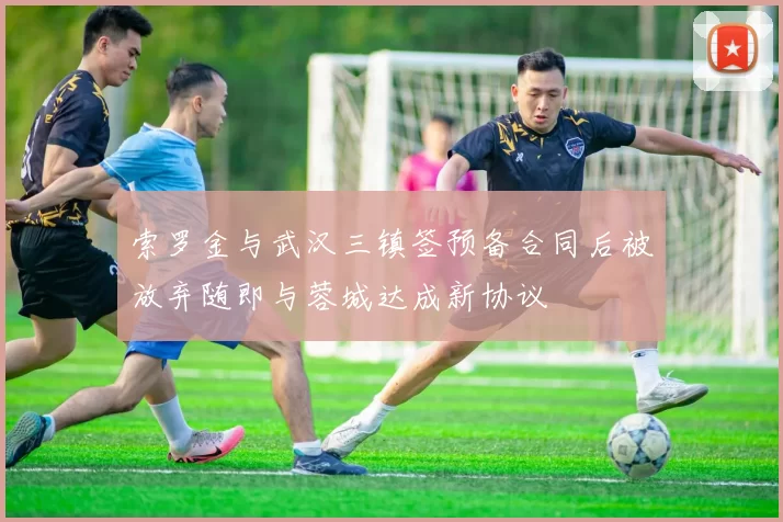 索罗金与武汉三镇签预备合同后被放弃随即与蓉城达成新协议