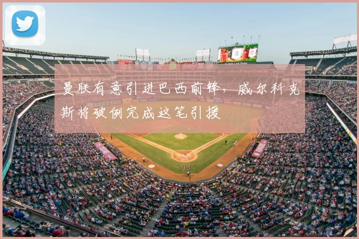 曼联有意引进巴西前锋,威尔科克斯将破例完成这笔引援