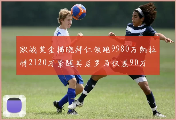 欧战奖金揭晓拜仁领跑9980万凯拉特2120万紧随其后罗马仅差90万