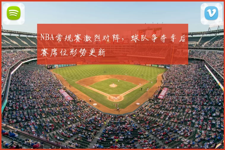 NBA常规赛激烈对阵,球队争夺季后赛席位形势更新