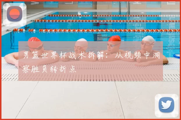 男篮世界杯战术拆解：从视频中洞察胜负转折点