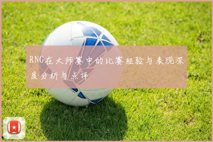 RNG在大师赛中的比赛经验与表现深度分析与点评