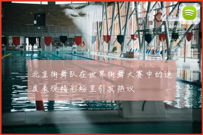 北京街舞队在世界街舞大赛中的速度表现精彩纷呈引发热议