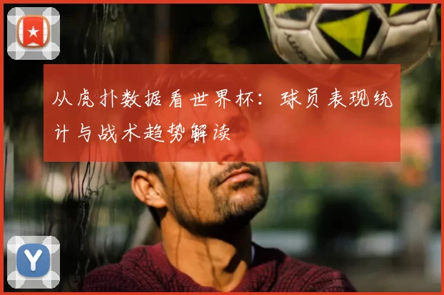 从虎扑数据看世界杯:球员表现统计与战术趋势解读