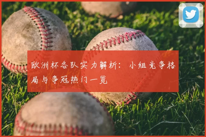 欧洲杯各队实力解析:小组竞争格局与争冠热门一览
