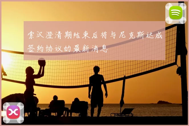 索汉澄清期结束后将与尼克斯达成签约协议的最新消息