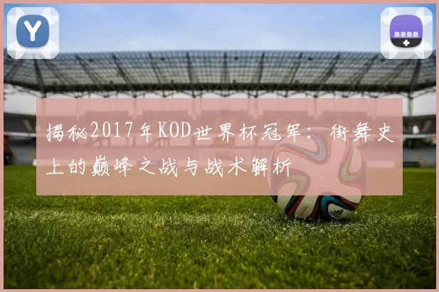揭秘2017年KOD世界杯冠军:街舞史上的巅峰之战与战术解析