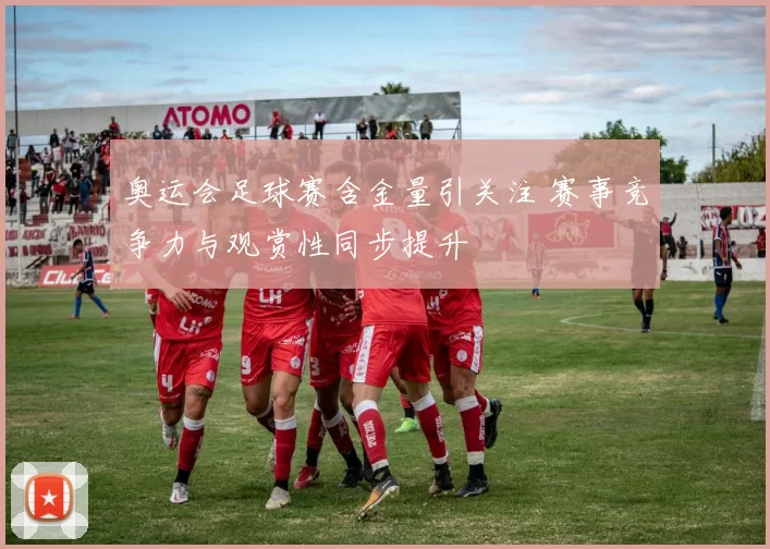 奥运会足球赛含金量引关注 赛事竞争力与观赏性同步提升