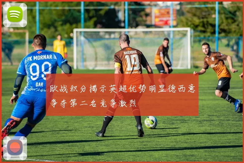 欧战积分揭示英超优势明显德西意争夺第二名竞争激烈